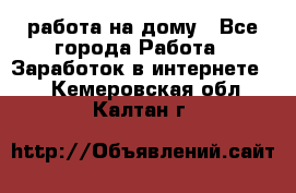 работа на дому - Все города Работа » Заработок в интернете   . Кемеровская обл.,Калтан г.